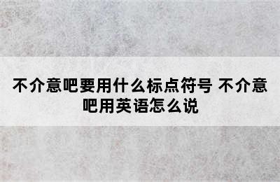 不介意吧要用什么标点符号 不介意吧用英语怎么说